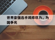 爱游戏app活动-包含世界豪强选手竭瘁尽力，为国争光的词条