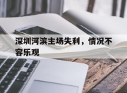 爱游戏官网-深圳河滨主场失利，情况不容乐观的简单介绍