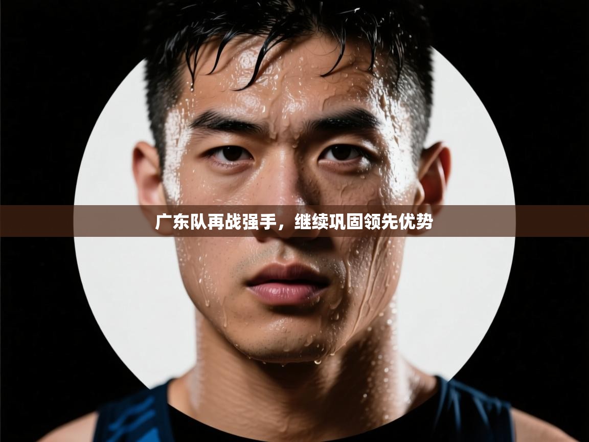 广东队再战强手，继续巩固领先优势