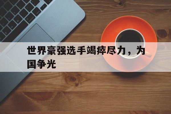 包含世界豪强选手竭瘁尽力，为国争光的词条