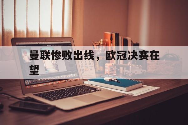 曼联惨败出线，欧冠决赛在望的简单介绍