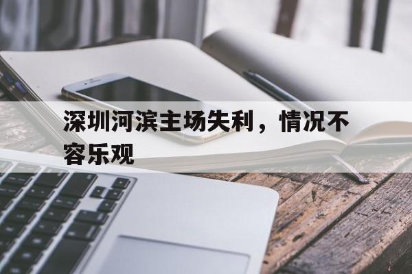 深圳河滨主场失利，情况不容乐观的简单介绍